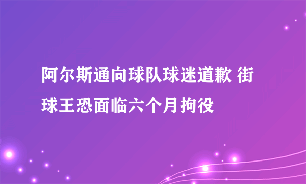 阿尔斯通向球队球迷道歉 街球王恐面临六个月拘役