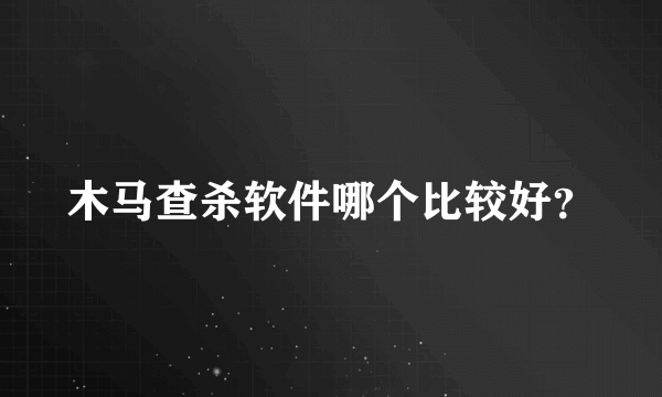 木马查杀软件哪个比较好？