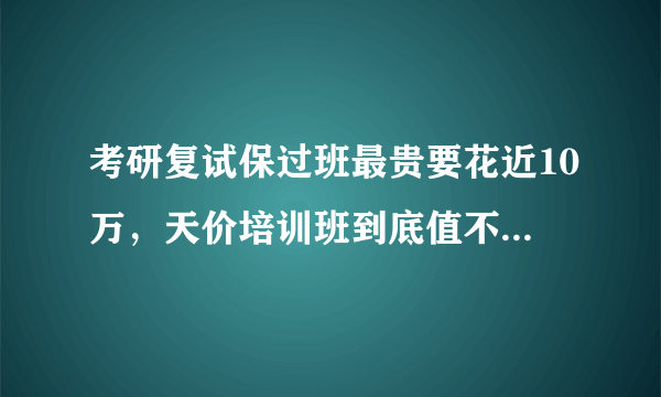 考研复试保过班最贵要花近10万，天价培训班到底值不值得上？