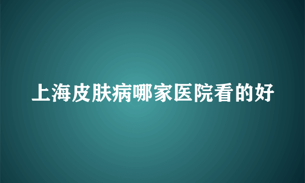 上海皮肤病哪家医院看的好