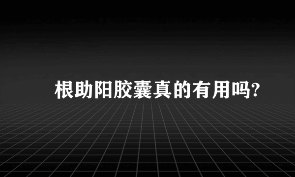 龍根助阳胶囊真的有用吗?