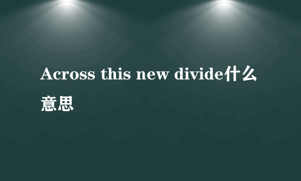 Across this new divide什么意思