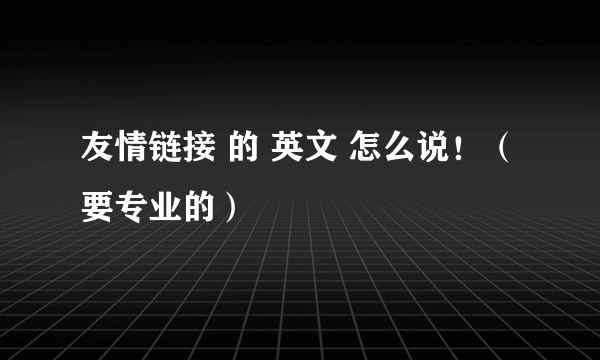 友情链接 的 英文 怎么说！（要专业的）