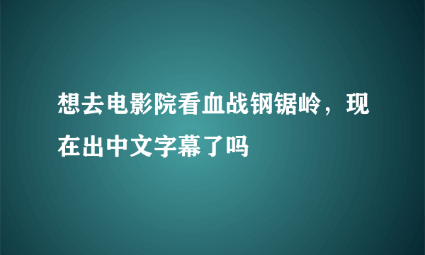 想去电影院看血战钢锯岭，现在出中文字幕了吗