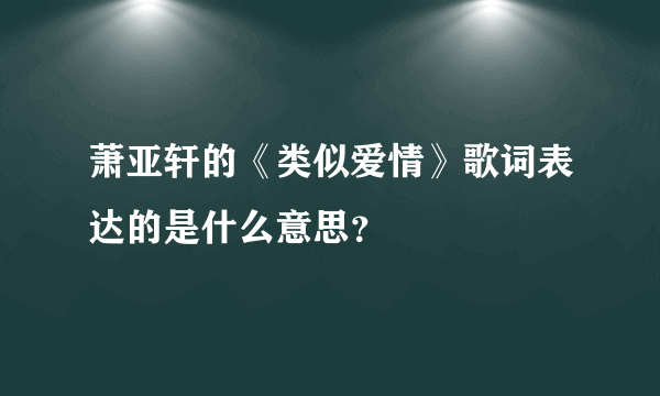 萧亚轩的《类似爱情》歌词表达的是什么意思？