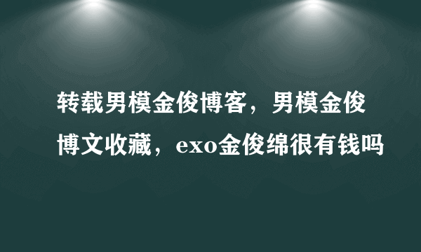 转载男模金俊博客，男模金俊博文收藏，exo金俊绵很有钱吗