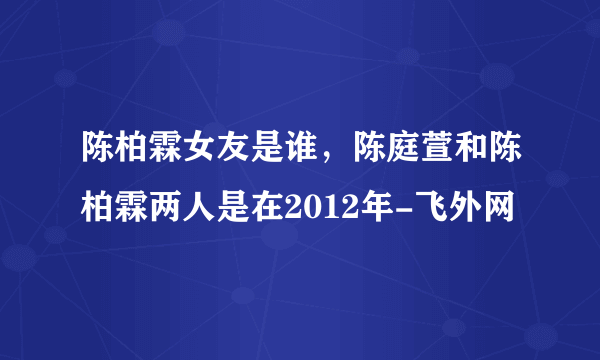 陈柏霖女友是谁，陈庭萱和陈柏霖两人是在2012年-飞外网