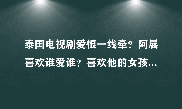 泰国电视剧爱恨一线牵？阿展喜欢谁爱谁？喜欢他的女孩好象很多？