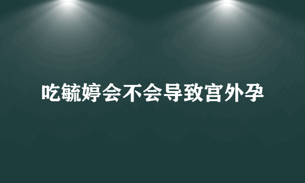 吃毓婷会不会导致宫外孕