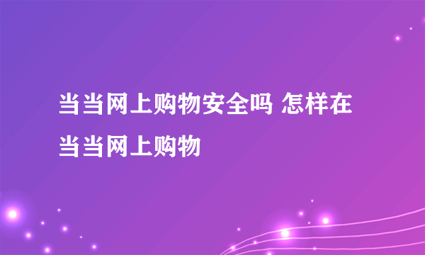 当当网上购物安全吗 怎样在当当网上购物