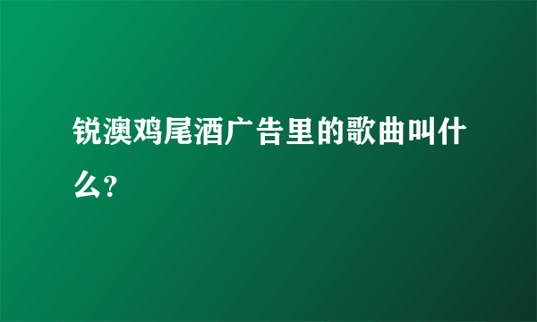 锐澳鸡尾酒广告里的歌曲叫什么？