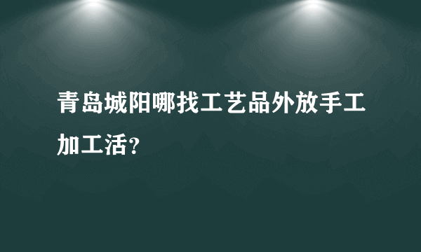 青岛城阳哪找工艺品外放手工加工活？