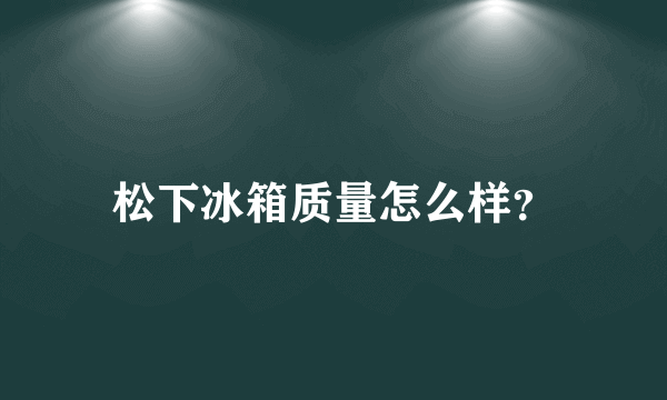 松下冰箱质量怎么样？