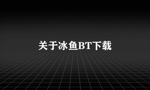 关于冰鱼BT下载