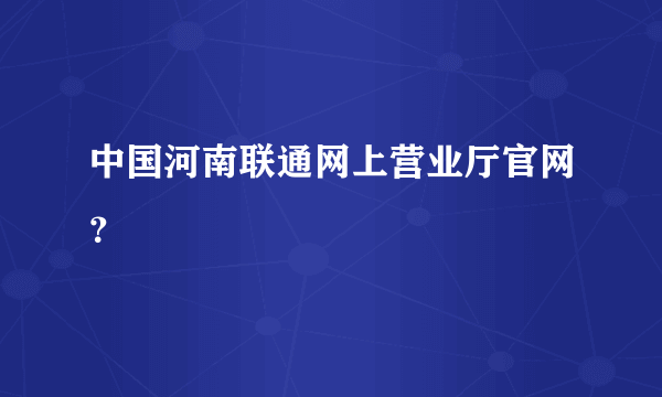 中国河南联通网上营业厅官网？