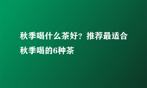 秋季喝什么茶好？推荐最适合秋季喝的6种茶