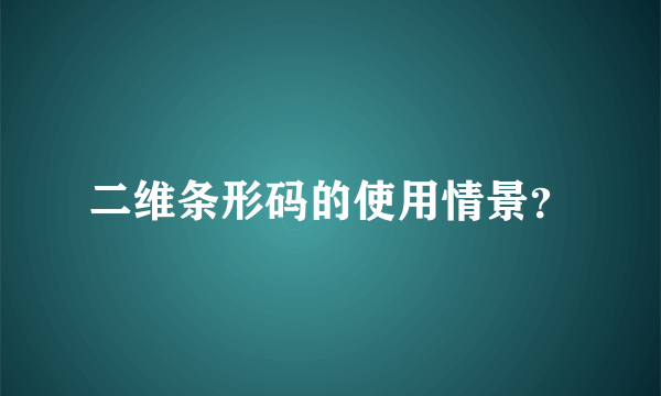 二维条形码的使用情景？