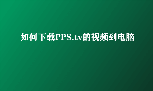 如何下载PPS.tv的视频到电脑