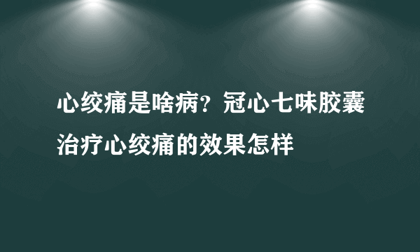 心绞痛是啥病？冠心七味胶囊治疗心绞痛的效果怎样