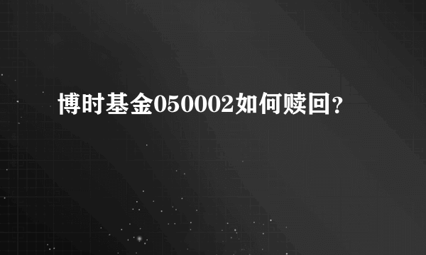 博时基金050002如何赎回？