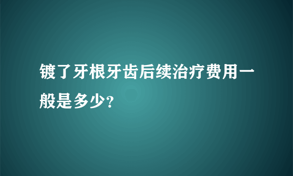 镀了牙根牙齿后续治疗费用一般是多少？