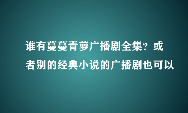 谁有蔓蔓青萝广播剧全集？或者别的经典小说的广播剧也可以