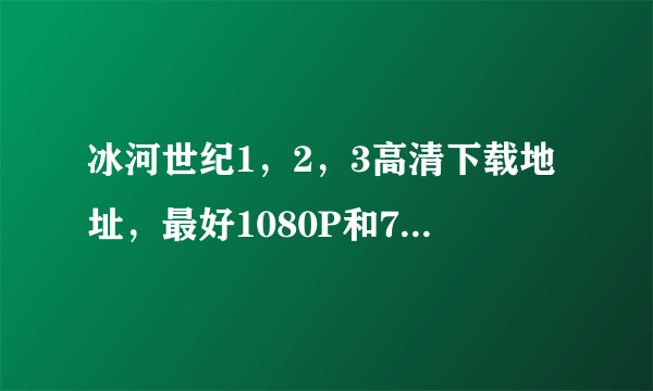 冰河世纪1，2，3高清下载地址，最好1080P和720P，收藏用。