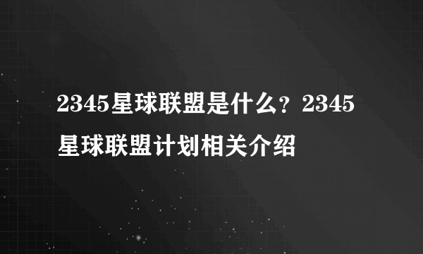 2345星球联盟是什么？2345星球联盟计划相关介绍