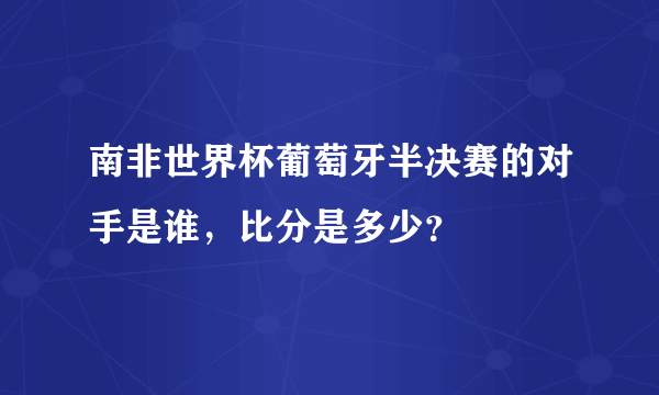 南非世界杯葡萄牙半决赛的对手是谁，比分是多少？