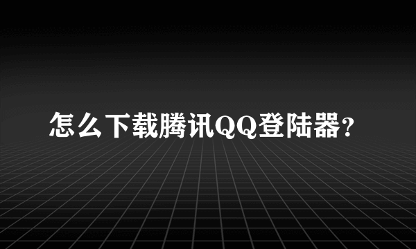 怎么下载腾讯QQ登陆器？