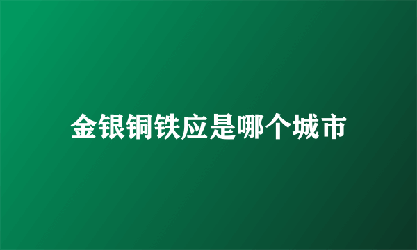 金银铜铁应是哪个城市