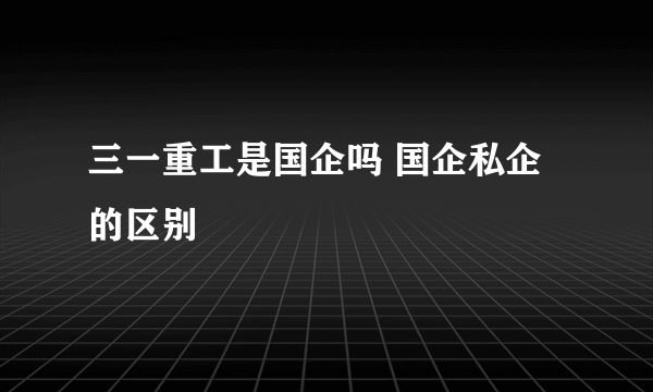 三一重工是国企吗 国企私企的区别