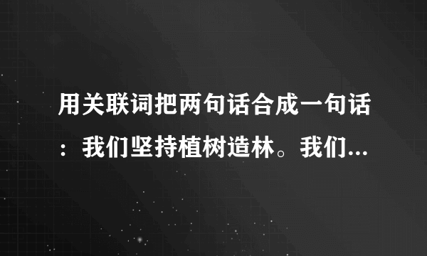 用关联词把两句话合成一句话：我们坚持植树造林。我们使整个地方变成了绿色公园。