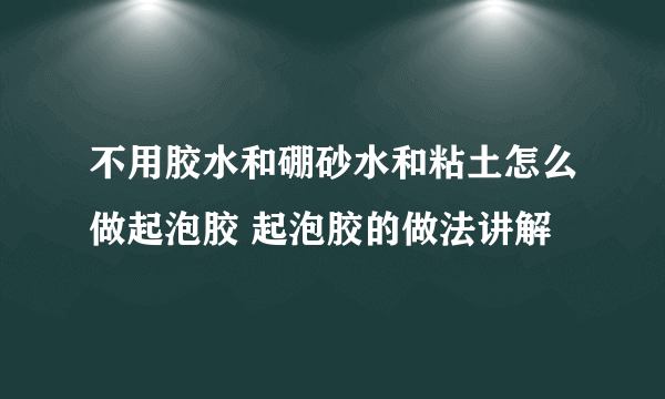 不用胶水和硼砂水和粘土怎么做起泡胶 起泡胶的做法讲解