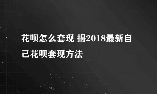 花呗怎么套现 揭2018最新自己花呗套现方法