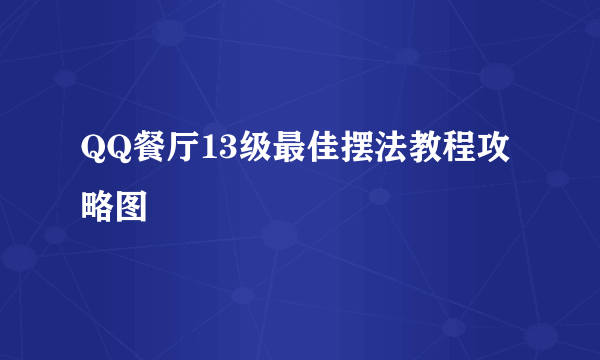 QQ餐厅13级最佳摆法教程攻略图