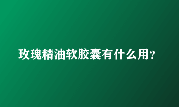 玫瑰精油软胶囊有什么用？