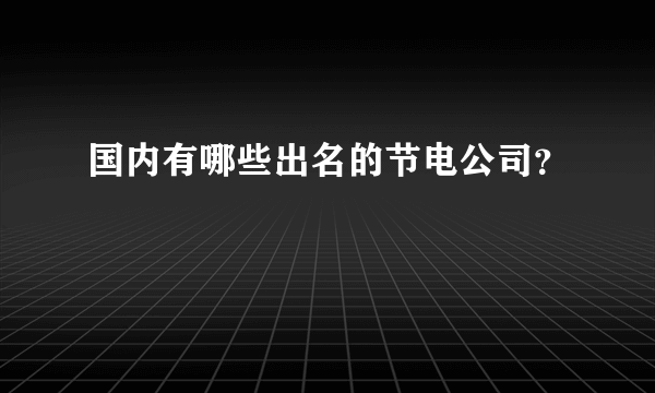 国内有哪些出名的节电公司？