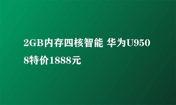 2GB内存四核智能 华为U9508特价1888元