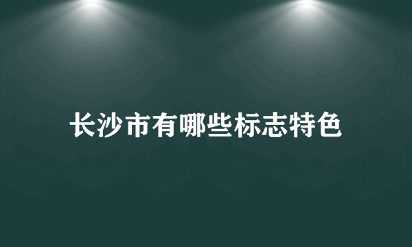 长沙市有哪些标志特色