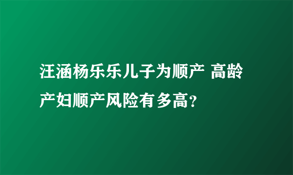 汪涵杨乐乐儿子为顺产 高龄产妇顺产风险有多高？