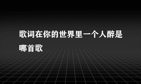 歌词在你的世界里一个人醉是哪首歌