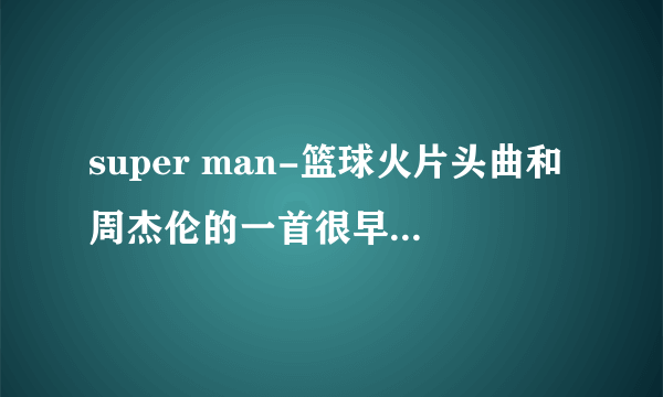 super man-篮球火片头曲和周杰伦的一首很早的歌其中有一段说唱很一样?那首歌是什么?