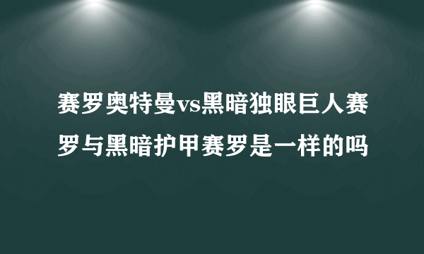 赛罗奥特曼vs黑暗独眼巨人赛罗与黑暗护甲赛罗是一样的吗