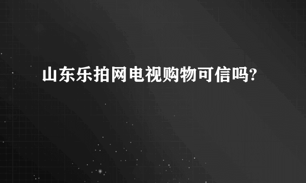 山东乐拍网电视购物可信吗?