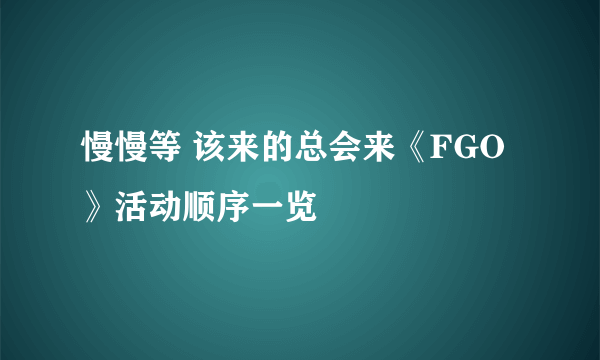 慢慢等 该来的总会来《FGO》活动顺序一览