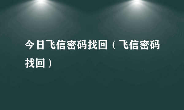 今日飞信密码找回（飞信密码找回）