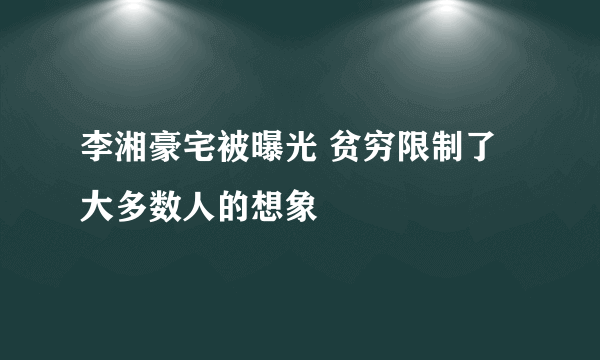 李湘豪宅被曝光 贫穷限制了大多数人的想象