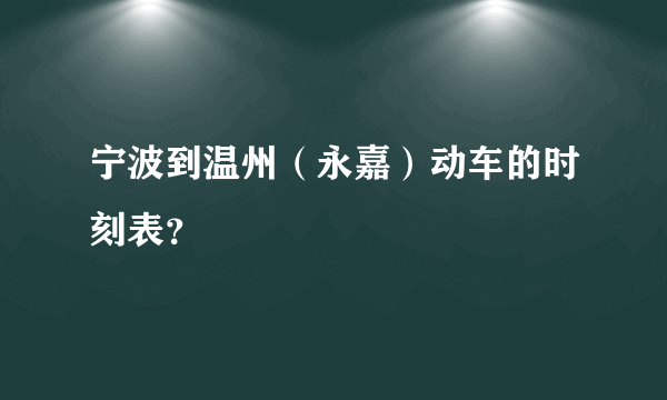 宁波到温州（永嘉）动车的时刻表？