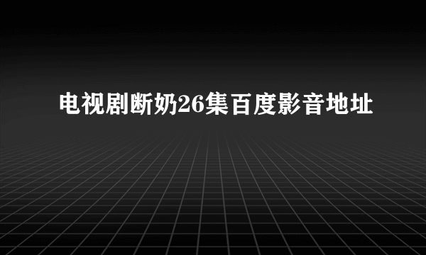 电视剧断奶26集百度影音地址